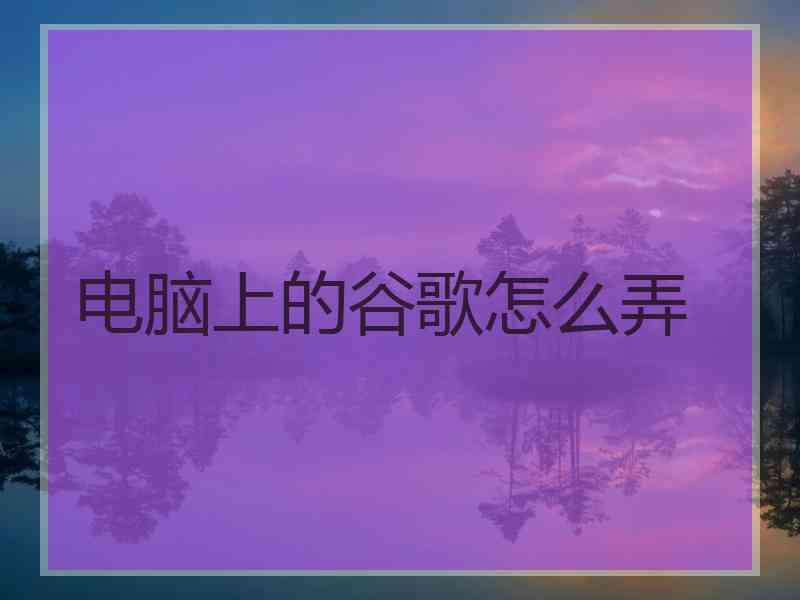 电脑上的谷歌怎么弄