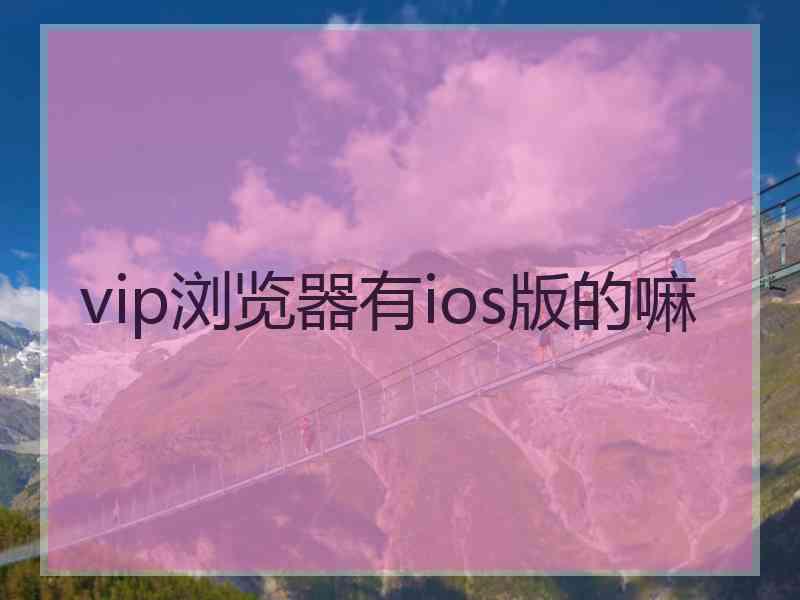 vip浏览器有ios版的嘛